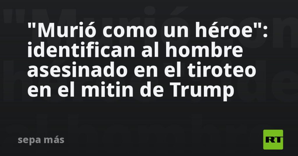 «Murió como un héroe»: identifican al hombre asesinado en el tiroteo en el mitin de Trump